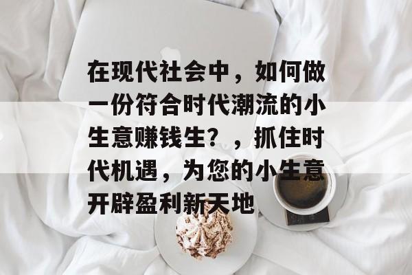 在现代社会中,如何做一份符合时代潮流的小生意赚钱生?,抓住时代机遇,为您的小生意开辟盈利新天地 在现代社会中,如何做一份符合时代潮流的小生意赚钱生?,抓住时代机遇,为您的小生意开辟盈利新天地