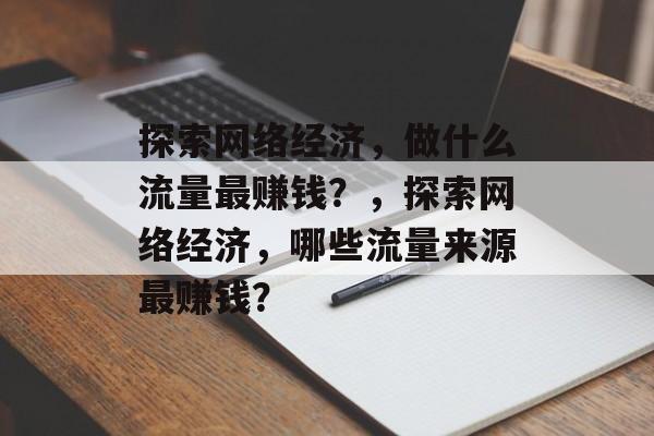 探索网络经济,做什么流量最赚钱?,探索网络经济,哪些流量来源最赚钱? 探索网络经济,做什么流量最赚钱?,探索网络经济,哪些流量来源最赚钱?