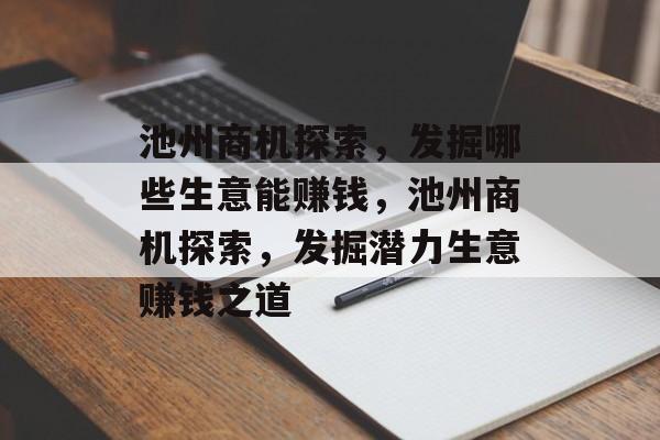 池州商机探索,发掘哪些生意能赚钱,池州商机探索,发掘潜力生意赚钱之道 池州商机探索,发掘哪些生意能赚钱,池州商机探索,发掘潜力生意赚钱之道