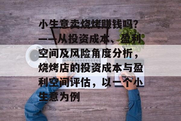小生意卖烧烤赚钱吗?——从投资成本、盈利空间及风险角度分析,烧烤店的投资成本与盈利空间评估,以一个小生意为例 小生意卖烧烤赚钱吗?——从投资成本、盈利空间及风险角度分析,烧烤店的投资成本与盈利空间评估,以一个小生意为例
