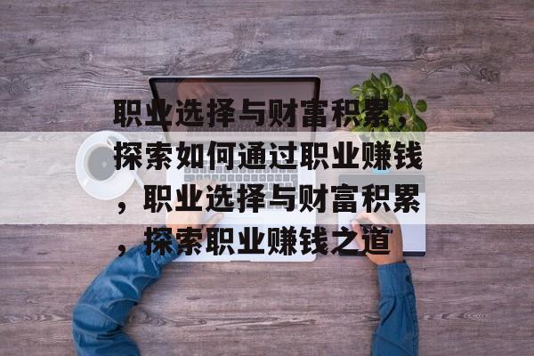职业选择与财富积累,探索如何通过职业赚钱,职业选择与财富积累,探索职业赚钱之道 职业选择与财富积累,探索如何通过职业赚钱,职业选择与财富积累,探索职业赚钱之道