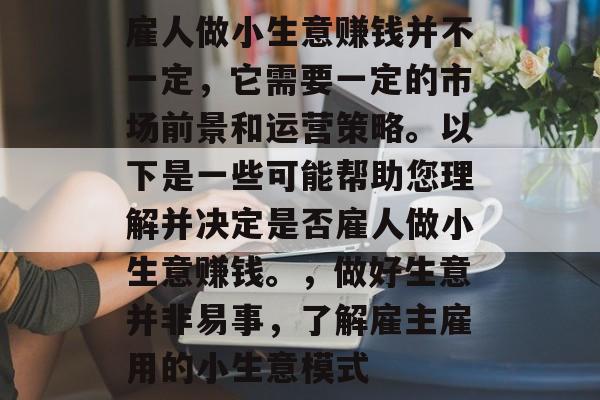 雇人做小生意赚钱并不一定,它需要一定的市场前景和运营策略。以下是一些可能帮助您理解并决定是否雇人做小生意赚钱。,做好生意并非易事,了解雇主雇用的小生意模式 雇人做小生意赚钱并不一定,它需要一定的市场前景和运营策略。以下是一些可能帮助您理解并决定是否雇人做小生意赚钱。,做好生意并非易事,了解雇主雇用的小生意模式