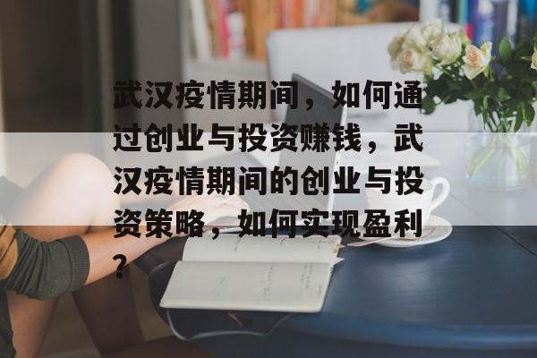 武汉疫情期间，如何通过创业与投资赚钱，武汉疫情期间的创业与投资策略，如何实现盈利？