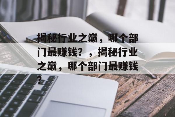 揭秘行业之巅,哪个部门最赚钱?,揭秘行业之巅,哪个部门最赚钱? 揭秘行业之巅,哪个部门最赚钱?,揭秘行业之巅,哪个部门最赚钱?