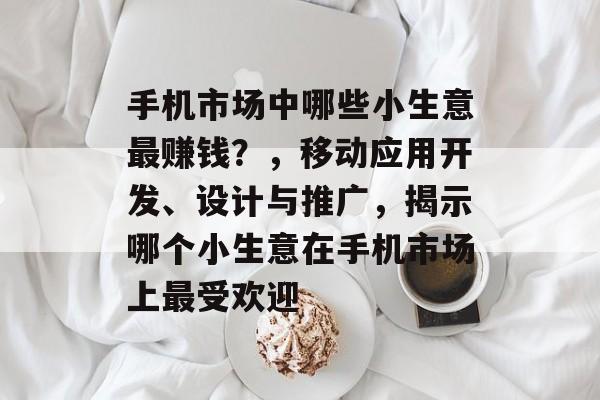 手机市场中哪些小生意最赚钱?,移动应用开发、设计与推广,揭示哪个小生意在手机市场上最受欢迎 手机市场中哪些小生意最赚钱?,移动应用开发、设计与推广,揭示哪个小生意在手机市场上最受欢迎