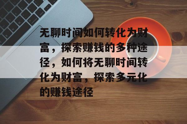 无聊时间如何转化为财富,探索赚钱的多种途径,如何将无聊时间转化为财富,探索多元化的赚钱途径 无聊时间如何转化为财富,探索赚钱的多种途径,如何将无聊时间转化为财富,探索多元化的赚钱途径