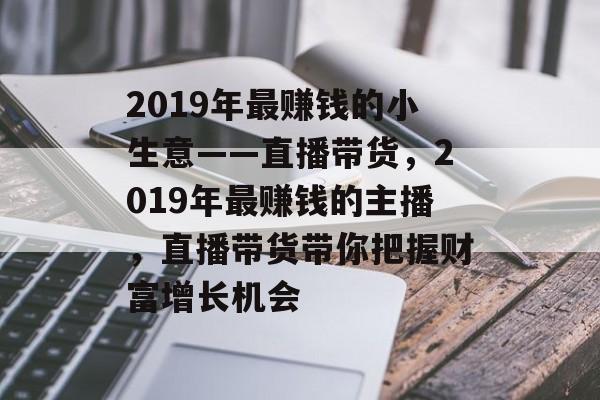 2019年最赚钱的小生意——直播带货,2019年最赚钱的主播,直播带货带你把握财富增长机会 2019年最赚钱的小生意——直播带货,2019年最赚钱的主播,直播带货带你把握财富增长机会