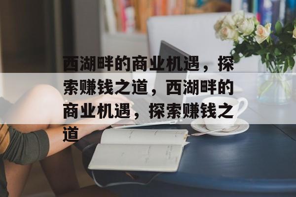 西湖畔的商业机遇,探索赚钱之道,西湖畔的商业机遇,探索赚钱之道 西湖畔的商业机遇,探索赚钱之道,西湖畔的商业机遇,探索赚钱之道