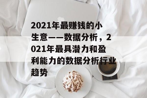 2021年最赚钱的小生意——数据分析,2021年最具潜力和盈利能力的数据分析行业趋势 2021年最赚钱的小生意——数据分析,2021年最具潜力和盈利能力的数据分析行业趋势