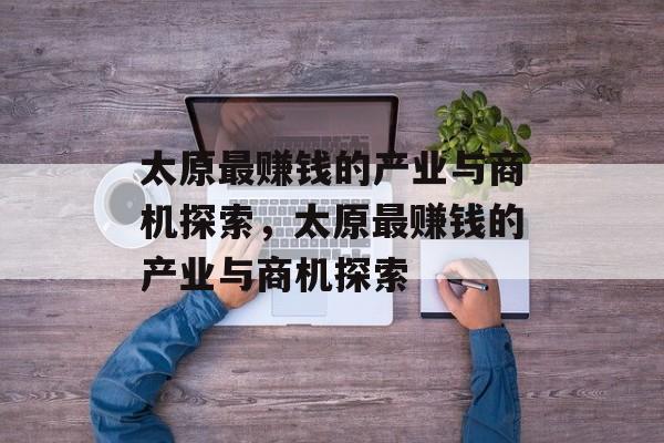 太原最赚钱的产业与商机探索,太原最赚钱的产业与商机探索 太原最赚钱的产业与商机探索,太原最赚钱的产业与商机探索
