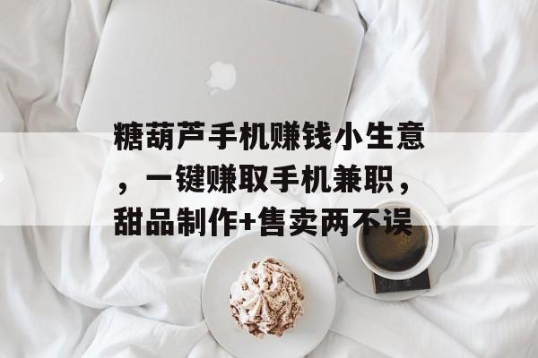糖葫芦手机赚钱小生意,一键赚取手机兼职,甜品制作+售卖两不误 糖葫芦手机赚钱小生意,一键赚取手机兼职,甜品制作+售卖两不误