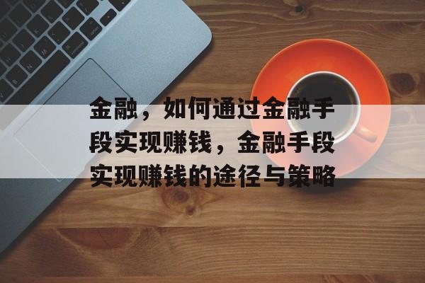 金融,如何通过金融手段实现赚钱,金融手段实现赚钱的途径与策略 金融,如何通过金融手段实现赚钱,金融手段实现赚钱的途径与策略