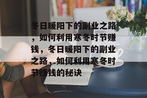 冬日暖阳下的副业之路,如何利用寒冬时节赚钱,冬日暖阳下的副业之路,如何利用寒冬时节赚钱的秘诀 冬日暖阳下的副业之路,如何利用寒冬时节赚钱,冬日暖阳下的副业之路,如何利用寒冬时节赚钱的秘诀