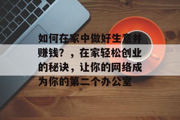 如何在家中做好生意并赚钱?,在家轻松创业的秘诀,让你的网络成为你的第二个办公室 如何在家中做好生意并赚钱?,在家轻松创业的秘诀,让你的网络成为你的第二个办公室