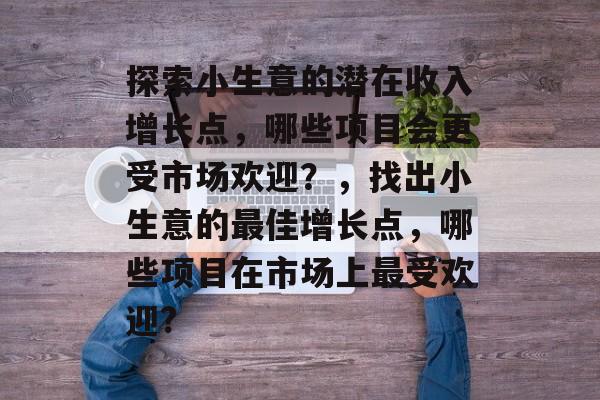探索小生意的潜在收入增长点,哪些项目会更受市场欢迎?,找出小生意的最佳增长点,哪些项目在市场上最受欢迎? 探索小生意的潜在收入增长点,哪些项目会更受市场欢迎?,找出小生意的最佳增长点,哪些项目在市场上最受欢迎?