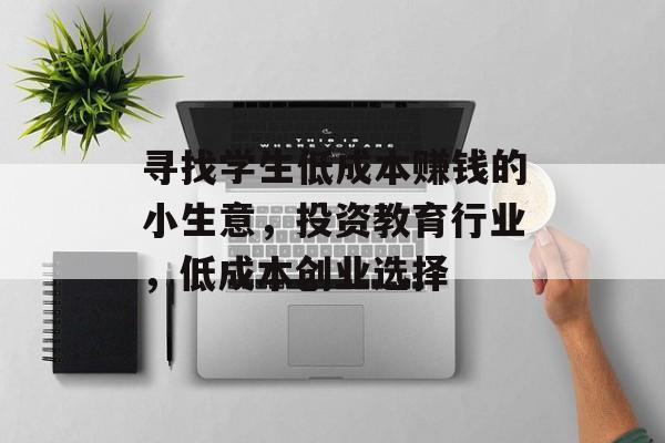 寻找学生低成本赚钱的小生意,投资教育行业,低成本创业选择 寻找学生低成本赚钱的小生意,投资教育行业,低成本创业选择