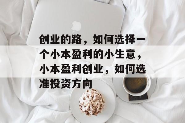 创业的路,如何选择一个小本盈利的小生意,小本盈利创业,如何选准投资方向 创业的路,如何选择一个小本盈利的小生意,小本盈利创业,如何选准投资方向
