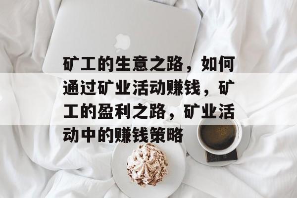 矿工的生意之路,如何通过矿业活动赚钱,矿工的盈利之路,矿业活动中的赚钱策略 矿工的生意之路,如何通过矿业活动赚钱,矿工的盈利之路,矿业活动中的赚钱策略