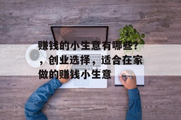 赚钱的小生意有哪些?,创业选择,适合在家做的赚钱小生意 赚钱的小生意有哪些?,创业选择,适合在家做的赚钱小生意