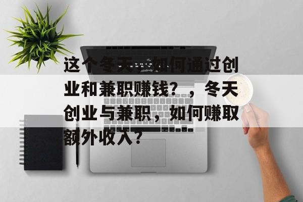 这个冬天,如何通过创业和兼职赚钱?,冬天创业与兼职,如何赚取额外收入? 这个冬天,如何通过创业和兼职赚钱?,冬天创业与兼职,如何赚取额外收入?
