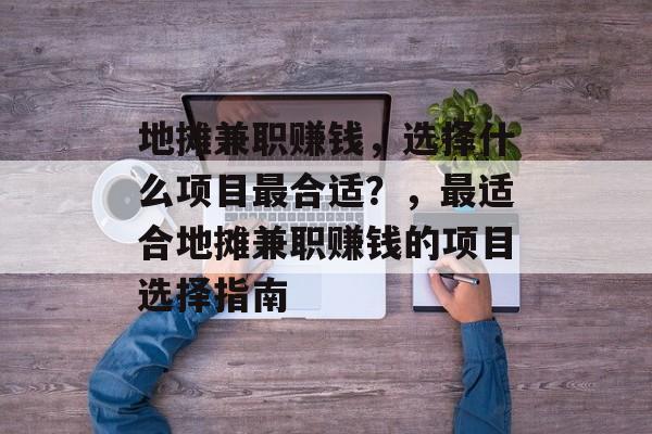 地摊兼职赚钱,选择什么项目最合适?,最适合地摊兼职赚钱的项目选择指南 地摊兼职赚钱,选择什么项目最合适?,最适合地摊兼职赚钱的项目选择指南