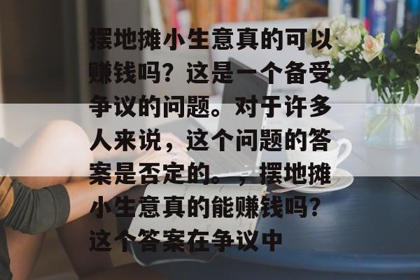 摆地摊小生意真的可以赚钱吗?这是一个备受争议的问题。对于许多人来说,这个问题的答案是否定的。,摆地摊小生意真的能赚钱吗?这个答案在争议中 摆地摊小生意真的可以赚钱吗?这是一个备受争议的问题。对于许多人来说,这个问题的答案是否定的。,摆地摊小生意真的能赚钱吗?这个答案在争议中