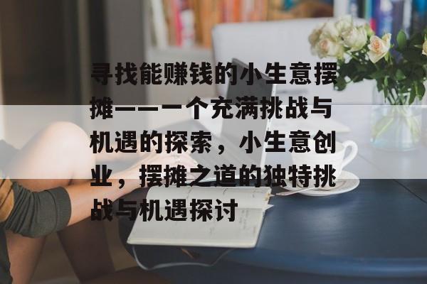 寻找能赚钱的小生意摆摊——一个充满挑战与机遇的探索,小生意创业,摆摊之道的独特挑战与机遇探讨 寻找能赚钱的小生意摆摊——一个充满挑战与机遇的探索,小生意创业,摆摊之道的独特挑战与机遇探讨