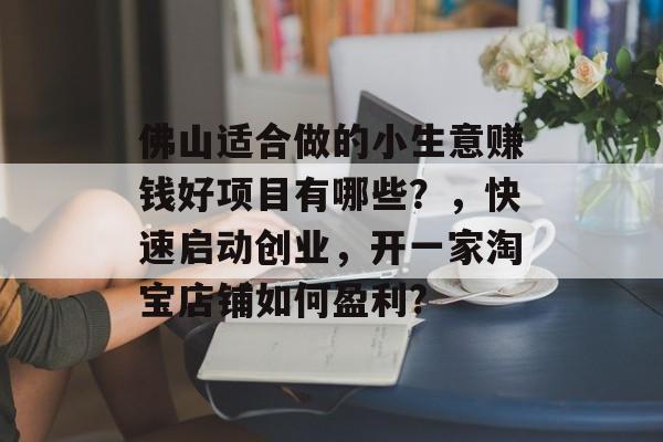 佛山适合做的小生意赚钱好项目有哪些?,快速启动创业,开一家淘宝店铺如何盈利? 佛山适合做的小生意赚钱好项目有哪些?,快速启动创业,开一家淘宝店铺如何盈利?