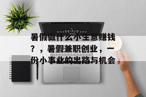 暑假做什么小生意赚钱?,暑假兼职创业,一份小事业的出路与机会 暑假做什么小生意赚钱?,暑假兼职创业,一份小事业的出路与机会