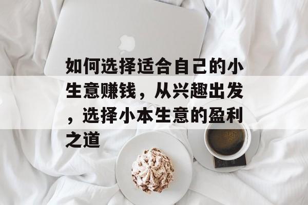如何选择适合自己的小生意赚钱,从兴趣出发,选择小本生意的盈利之道 如何选择适合自己的小生意赚钱,从兴趣出发,选择小本生意的盈利之道