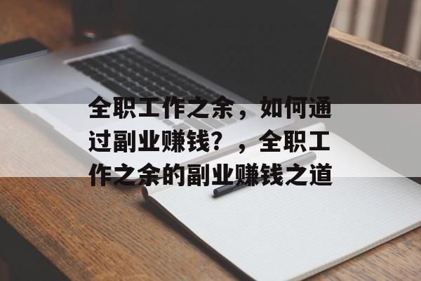 全职工作之余,如何通过副业赚钱?,全职工作之余的副业赚钱之道 全职工作之余,如何通过副业赚钱?,全职工作之余的副业赚钱之道