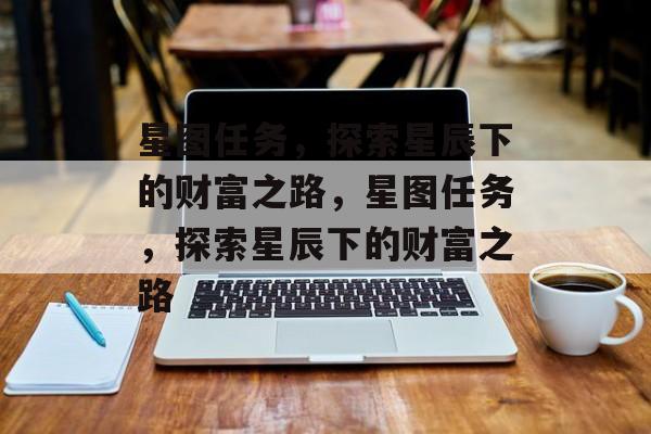 星图任务,探索星辰下的财富之路,星图任务,探索星辰下的财富之路 星图任务,探索星辰下的财富之路,星图任务,探索星辰下的财富之路