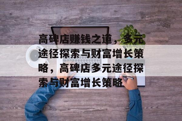 高碑店赚钱之道,多元途径探索与财富增长策略,高碑店多元途径探索与财富增长策略 高碑店赚钱之道,多元途径探索与财富增长策略,高碑店多元途径探索与财富增长策略