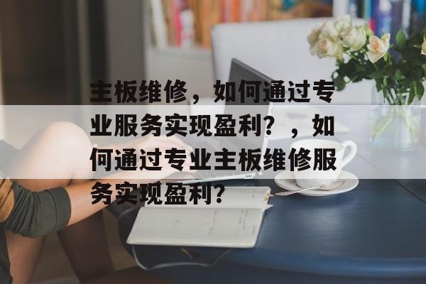 主板维修,如何通过专业服务实现盈利?,如何通过专业主板维修服务实现盈利? 主板维修,如何通过专业服务实现盈利?,如何通过专业主板维修服务实现盈利?