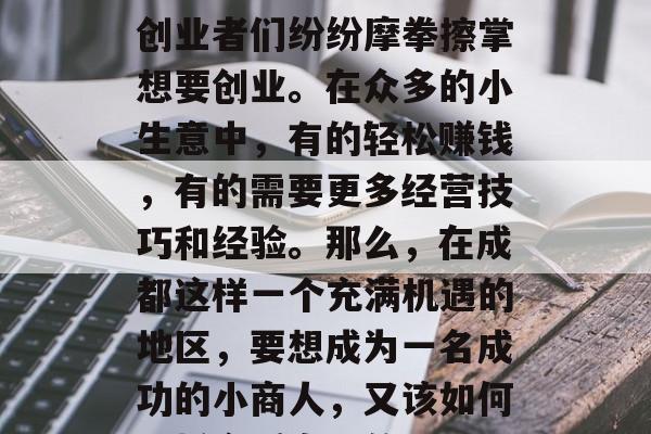 成都小生意如何赚钱?如今市场竞争激烈,而各种各样的小生意也让创业者们纷纷摩拳擦掌想要创业。在众多的小生意中,有的轻松赚钱,有的需要更多经营技巧和经验。那么,在成都这样一个充满机遇的地区,要想成为一名成功的小商人,又该如何选择合适自己的项目呢?,成都创业市场解析,适合你的小生意 成都小生意如何赚钱?如今市场竞争激烈,而各种各样的小生意也让创业者们纷纷摩拳擦掌想要创业。在众多的小生意中,有的轻松赚钱,有的需要更多经营技巧和经验。那么,在成都这样一个充满机遇的地区,要想成为一名成功的小商人,又该如何选择合适自己的项目呢?,成都创业市场解析,适合你的小生意