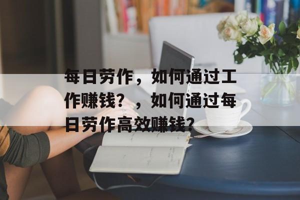 每日劳作,如何通过工作赚钱?,如何通过每日劳作高效赚钱? 每日劳作,如何通过工作赚钱?,如何通过每日劳作高效赚钱?