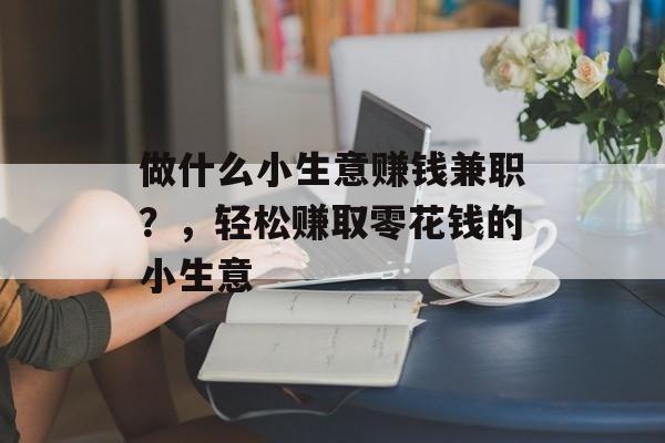 做什么小生意赚钱兼职?,轻松赚取零花钱的小生意 做什么小生意赚钱兼职?,轻松赚取零花钱的小生意
