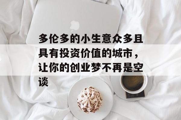 多伦多的小生意众多且具有投资价值的城市,让你的创业梦不再是空谈 多伦多的小生意众多且具有投资价值的城市,让你的创业梦不再是空谈