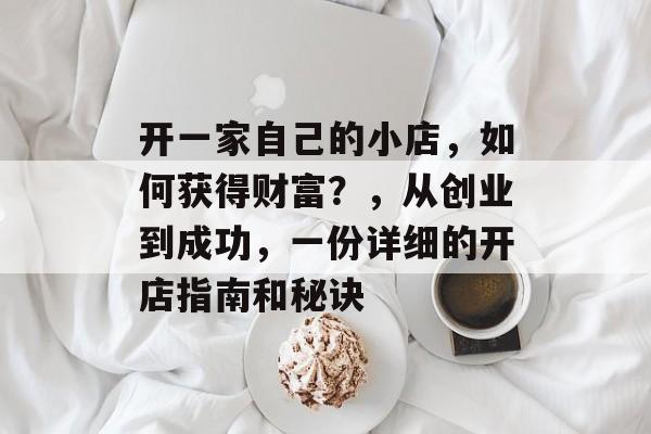 开一家自己的小店，如何获得财富？，从创业到成功，一份详细的开店指南和秘诀
