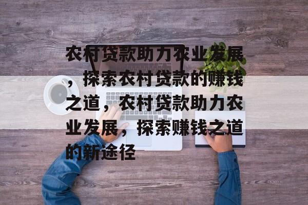 农村贷款助力农业发展,探索农村贷款的赚钱之道,农村贷款助力农业发展,探索赚钱之道的新途径 农村贷款助力农业发展,探索农村贷款的赚钱之道,农村贷款助力农业发展,探索赚钱之道的新途径