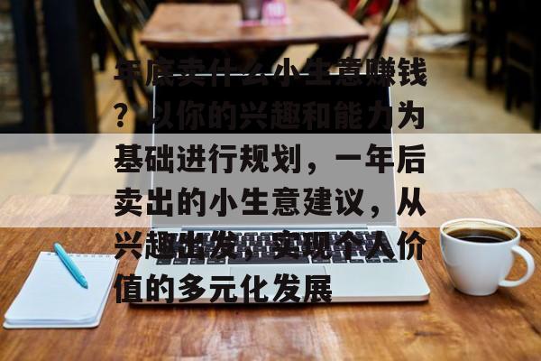 年底卖什么小生意赚钱?以你的兴趣和能力为基础进行规划,一年后卖出的小生意建议,从兴趣出发,实现个人价值的多元化发展 年底卖什么小生意赚钱?以你的兴趣和能力为基础进行规划,一年后卖出的小生意建议,从兴趣出发,实现个人价值的多元化发展