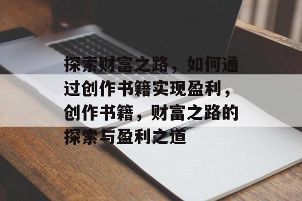 探索财富之路,如何通过创作书籍实现盈利,创作书籍,财富之路的探索与盈利之道 探索财富之路,如何通过创作书籍实现盈利,创作书籍,财富之路的探索与盈利之道
