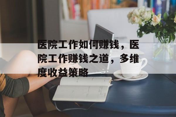 医院工作如何赚钱,医院工作赚钱之道,多维度收益策略 医院工作如何赚钱,医院工作赚钱之道,多维度收益策略
