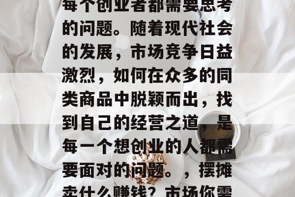 摆摊卖什么赚钱?这是每个创业者都需要思考的问题。随着现代社会的发展,市场竞争日益激烈,如何在众多的同类商品中脱颖而出,找到自己的经营之道,是每一个想创业的人都需要面对的问题。,摆摊卖什么赚钱?市场你需要的独到见解 摆摊卖什么赚钱?这是每个创业者都需要思考的问题。随着现代社会的发展,市场竞争日益激烈,如何在众多的同类商品中脱颖而出,找到自己的经营之道,是每一个想创业的人都需要面对的问题。,摆摊卖什么赚钱?市场你需要的独到见解