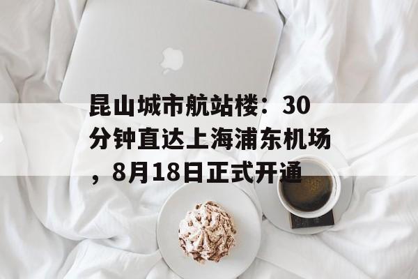 昆山城市航站楼:30分钟直达上海浦东机场,8月18日正式开通 昆山城市航站楼:30分钟直达上海浦东机场,8月18日正式开通