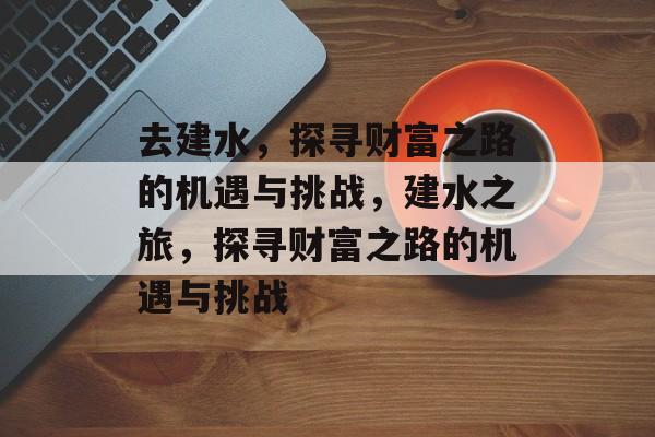 去建水，探寻财富之路的机遇与挑战，建水之旅，探寻财富之路的机遇与挑战