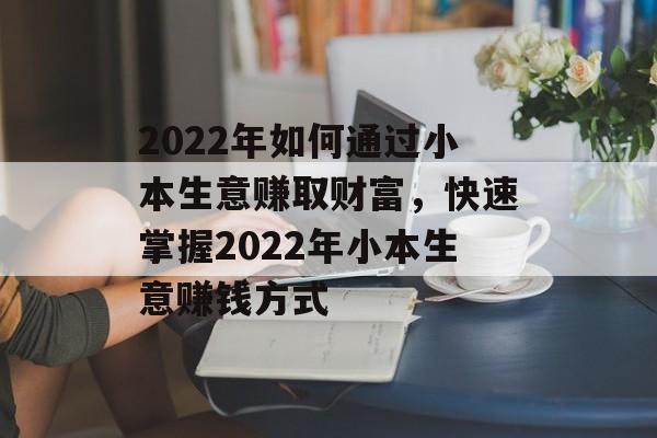 2022年如何通过小本生意赚取财富,快速掌握2022年小本生意赚钱方式 2022年如何通过小本生意赚取财富,快速掌握2022年小本生意赚钱方式