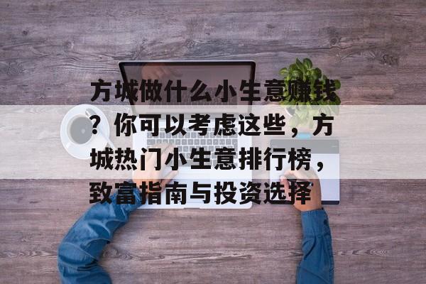 方城做什么小生意赚钱?你可以考虑这些,方城热门小生意排行榜,致富指南与投资选择 方城做什么小生意赚钱?你可以考虑这些,方城热门小生意排行榜,致富指南与投资选择