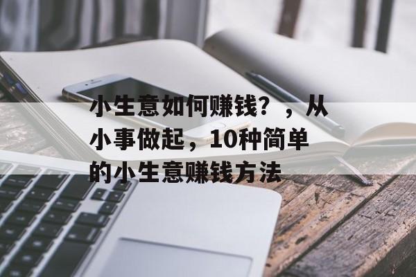 小生意如何赚钱？，从小事做起，10种简单的小生意赚钱方法