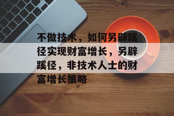 不做技术,如何另辟蹊径实现财富增长,另辟蹊径,非技术人士的财富增长策略 不做技术,如何另辟蹊径实现财富增长,另辟蹊径,非技术人士的财富增长策略